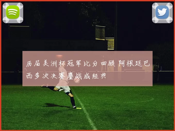 历届美洲杯冠军比分回顾 阿根廷巴西多次决赛鏖战成经典