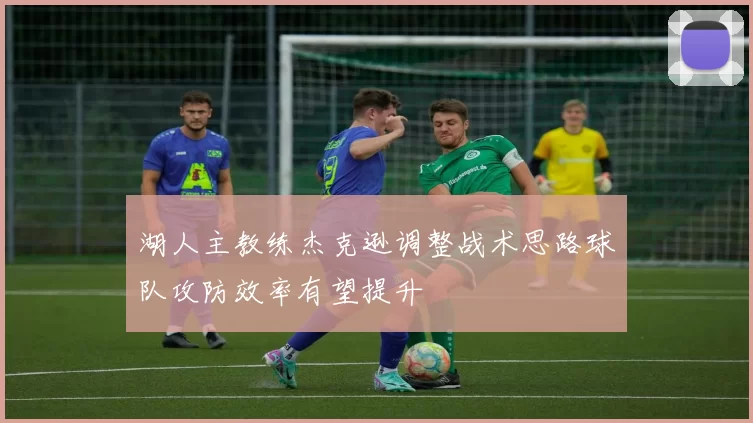 湖人主教练杰克逊调整战术思路球队攻防效率有望提升