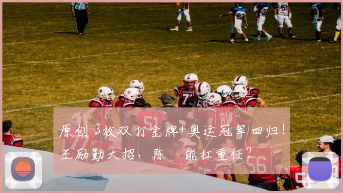 原创 3枚双打金牌+奥运冠军回归！王励勤大招，陈玘能扛重任？