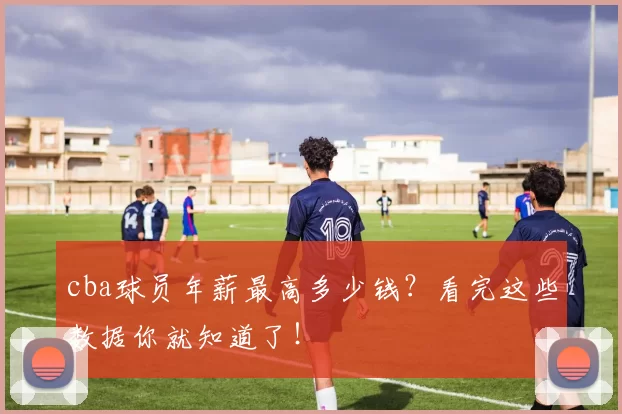 cba球员年薪最高多少钱？看完这些数据你就知道了！
