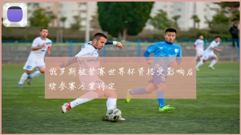 俄罗斯被禁赛世界杯资格受影响后续参赛方案待定