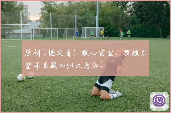 原创 1锤定音！暖心官宣，樊振东留洋竟藏回归大悬念？