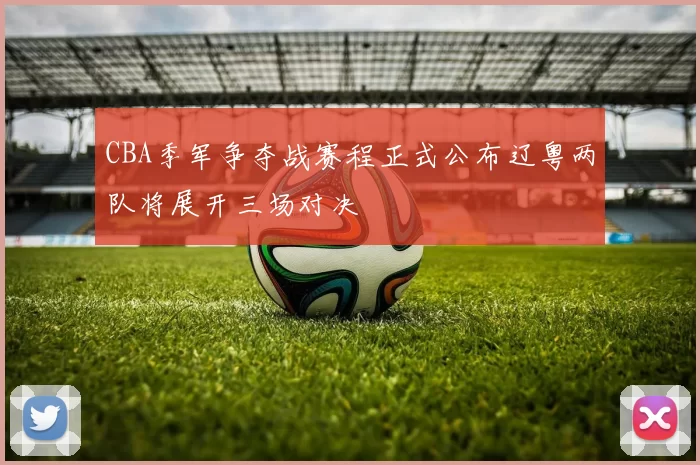 CBA季军争夺战赛程正式公布辽粤两队将展开三场对决