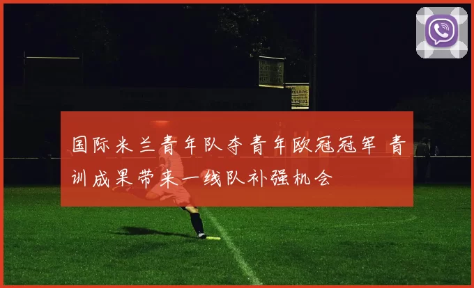 国际米兰青年队夺青年欧冠冠军 青训成果带来一线队补强机会