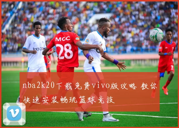 nba2k20下载免费vivo版攻略 教你快速安装畅玩篮球竞技