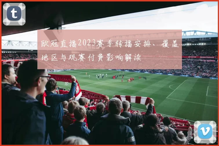 欧冠直播2023赛季转播安排、覆盖地区与观赛付费影响解读