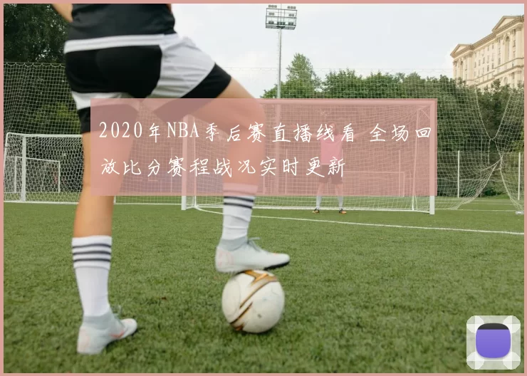 2020年NBA季后赛直播线看 全场回放比分赛程战况实时更新