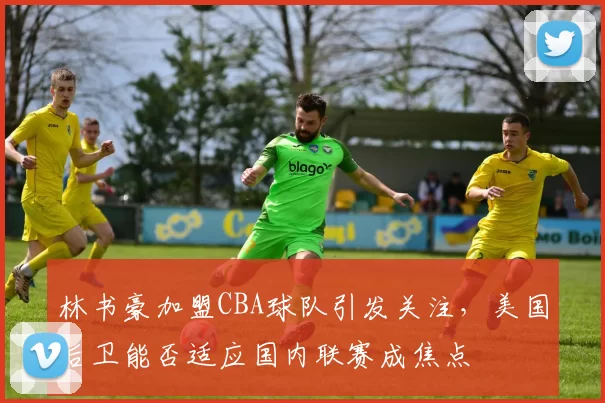 林书豪加盟CBA球队引发关注，美国后卫能否适应国内联赛成焦点