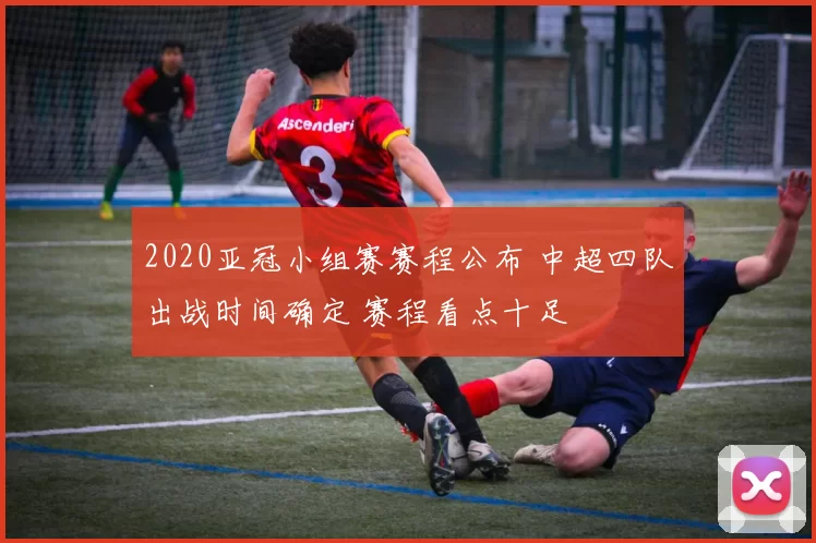 2020亚冠小组赛赛程公布 中超四队出战时间确定 赛程看点十足