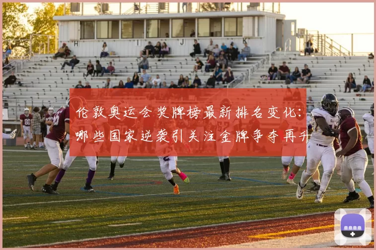 伦敦奥运会奖牌榜最新排名变化:哪些国家逆袭引关注金牌争夺再升级