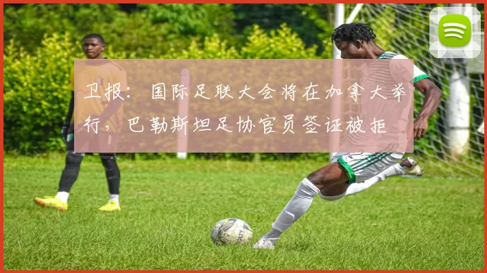 卫报：国际足联大会将在加拿大举行，巴勒斯坦足协官员签证被拒