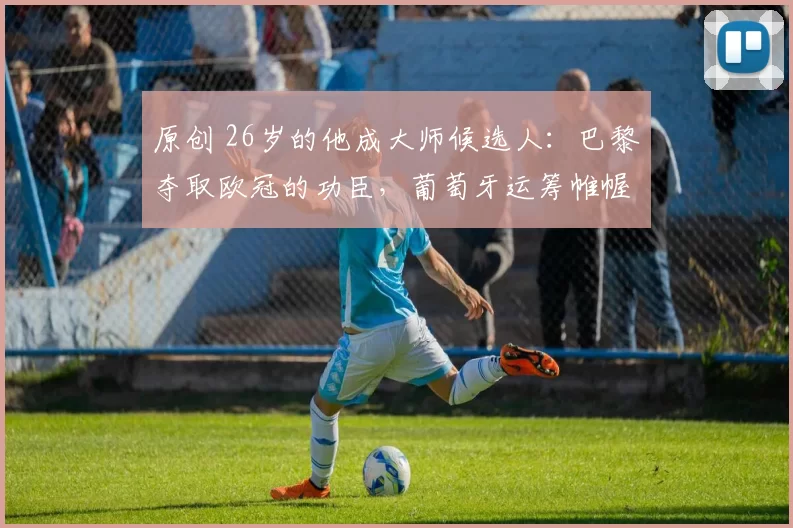 原创 26岁的他成大师候选人:巴黎夺取欧冠的功臣,葡萄牙运筹帷幄之本