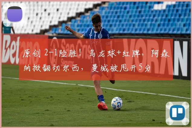 原创 2-1险胜！乌龙球+红牌，阿森纳掀翻切尔西，曼城被甩开5分