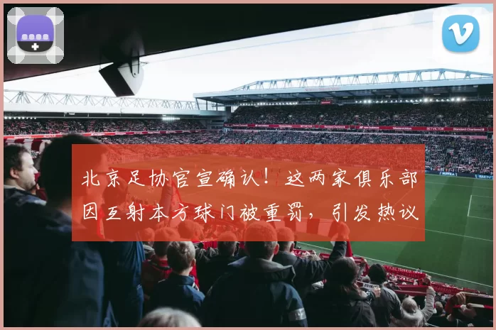 北京足协官宣确认！这两家俱乐部因互射本方球门被重罚，引发热议