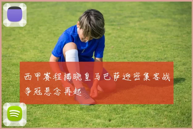 西甲赛程揭晓皇马巴萨迎密集客战争冠悬念再起