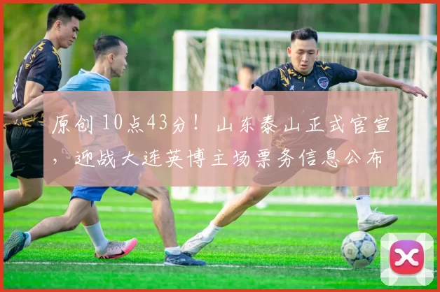 原创 10点43分！山东泰山正式官宣，迎战大连英博主场票务信息公布