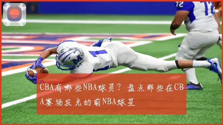 CBA有哪些NBA球员？盘点那些在CBA赛场发光的前NBA球星