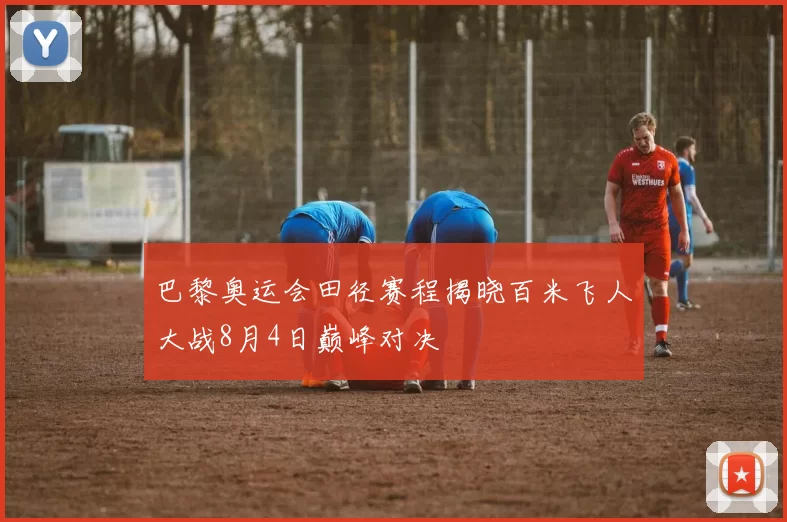 巴黎奥运会田径赛程揭晓百米飞人大战8月4日巅峰对决